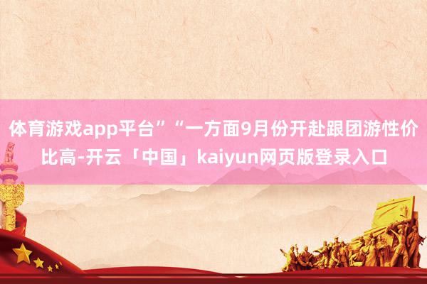 体育游戏app平台”“一方面9月份开赴跟团游性价比高-开云「中国」kaiyun网页版登录入口