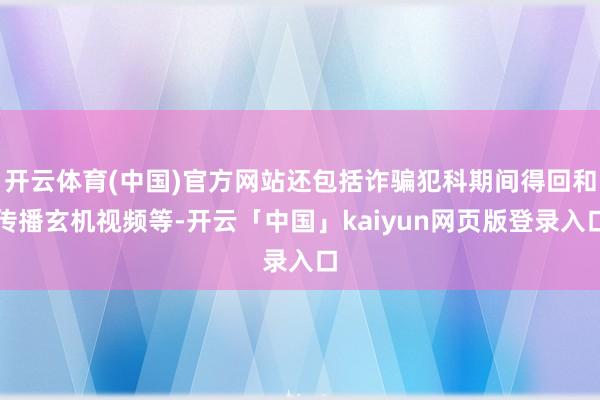 开云体育(中国)官方网站还包括诈骗犯科期间得回和传播玄机视频等-开云「中国」kaiyun网页版登录入口