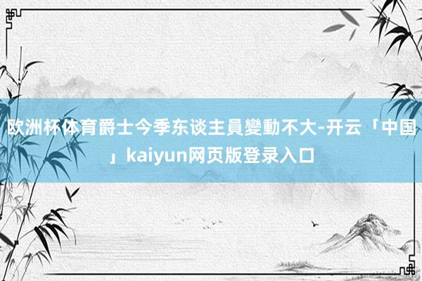 欧洲杯体育　　爵士今季东谈主員變動不大-开云「中国」kaiyun网页版登录入口