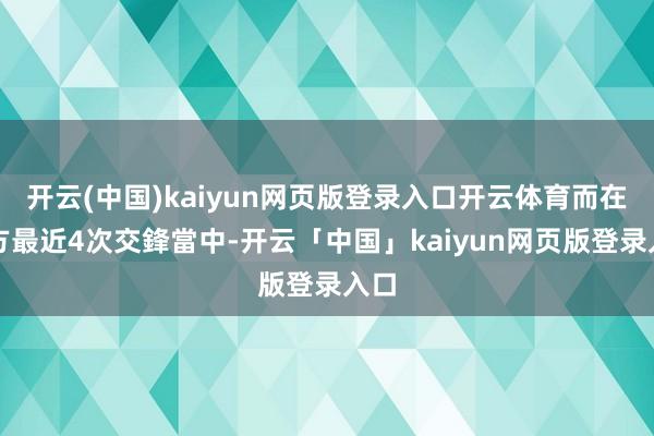 开云(中国)kaiyun网页版登录入口开云体育而在雙方最近4次交鋒當中-开云「中国」kaiyun网页版登录入口