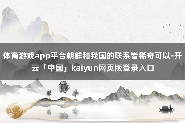 体育游戏app平台朝鲜和我国的联系皆稀奇可以-开云「中国」kaiyun网页版登录入口