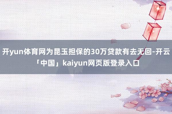 开yun体育网为昆玉担保的30万贷款有去无回-开云「中国」kaiyun网页版登录入口