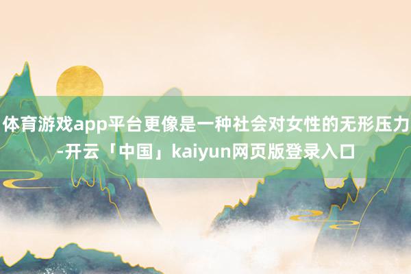 体育游戏app平台更像是一种社会对女性的无形压力-开云「中国」kaiyun网页版登录入口