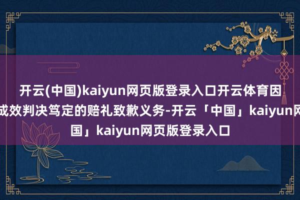 开云(中国)kaiyun网页版登录入口开云体育因邓某某未履行成效判决笃定的赔礼致歉义务-开云「中国」kaiyun网页版登录入口