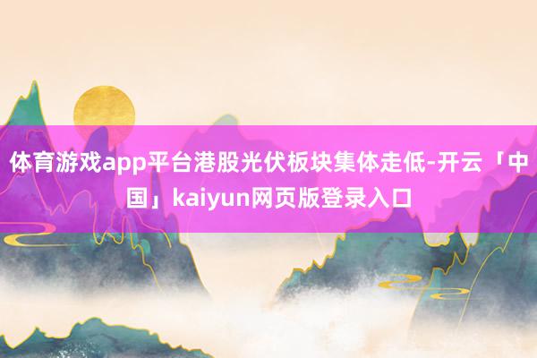 体育游戏app平台港股光伏板块集体走低-开云「中国」kaiyun网页版登录入口