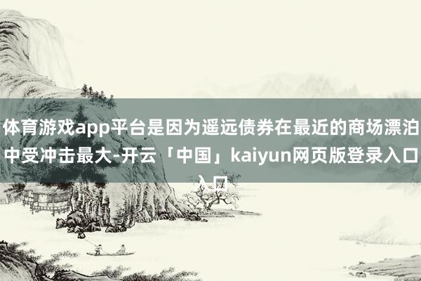 体育游戏app平台是因为遥远债券在最近的商场漂泊中受冲击最大-开云「中国」kaiyun网页版登录入口