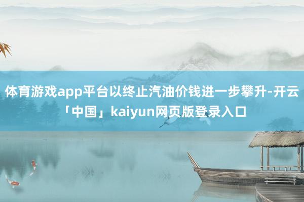 体育游戏app平台以终止汽油价钱进一步攀升-开云「中国」kaiyun网页版登录入口