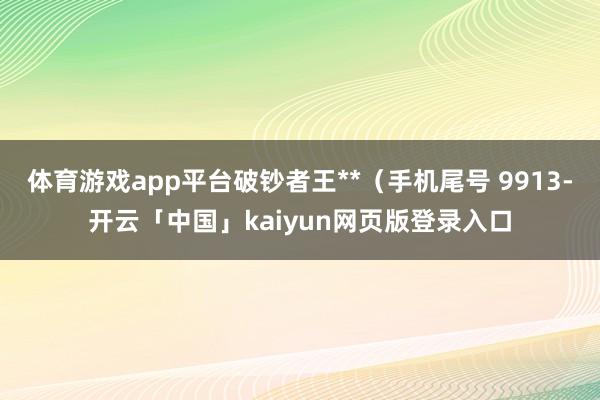 体育游戏app平台破钞者王**（手机尾号 9913-开云「中国」kaiyun网页版登录入口